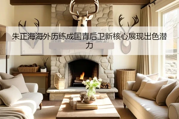 朱正海海外历练成国青后卫新核心展现出色潜力