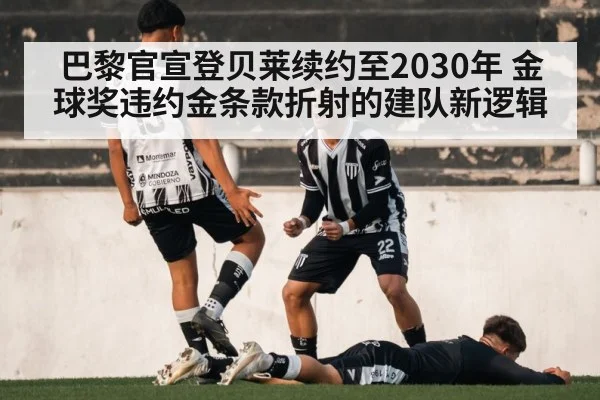 巴黎官宣登贝莱续约至2030年 金球奖违约金条款折射的建队新逻辑