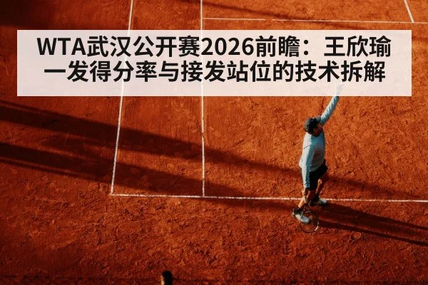 WTA武汉公开赛2026前瞻：王欣瑜一发得分率与接发站位的技术拆解