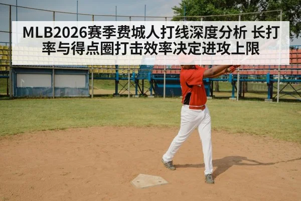 MLB2026赛季费城人打线深度分析 长打率与得点圈打击效率决定进攻上限
