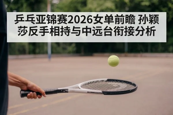 乒乓亚锦赛2026女单前瞻 孙颖莎反手相持与中远台衔接分析