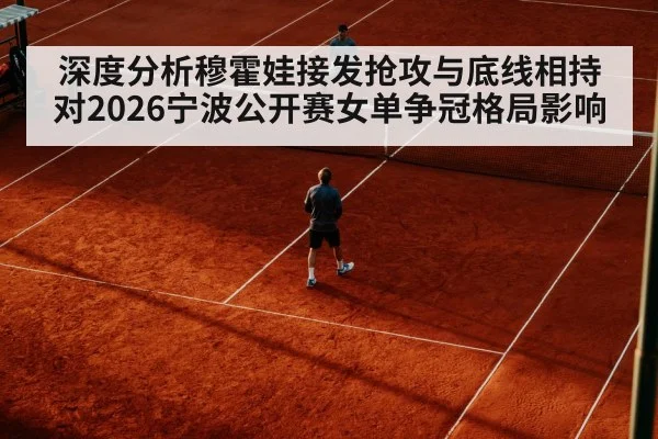 深度分析穆霍娃接发抢攻与底线相持对2026宁波公开赛女单争冠格局影响