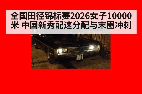 全国田径锦标赛2026女子10000米 中国新秀配速分配与末圈冲刺