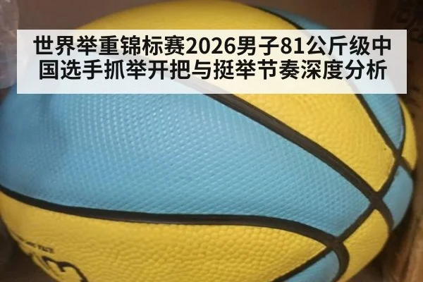 世界举重锦标赛2026男子81公斤级中国选手抓举开把与挺举节奏深度分析