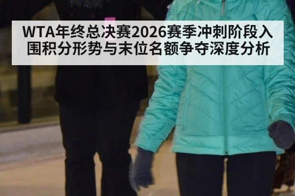 WTA年终总决赛2026赛季冲刺阶段入围积分形势与末位名额争夺深度分析