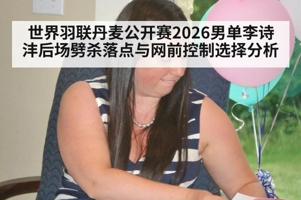 世界羽联丹麦公开赛2026男单李诗沣后场劈杀落点与网前控制选择分析