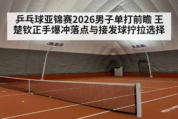 乒乓球亚锦赛2026男子单打前瞻 王楚钦正手爆冲落点与接发球拧拉选择