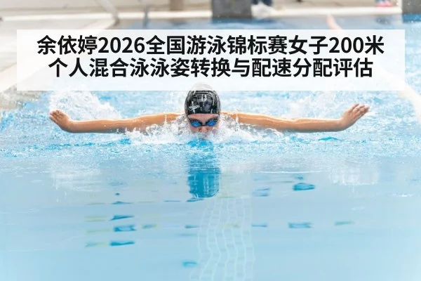 余依婷2026全国游泳锦标赛女子200米个人混合泳泳姿转换与配速分配评估