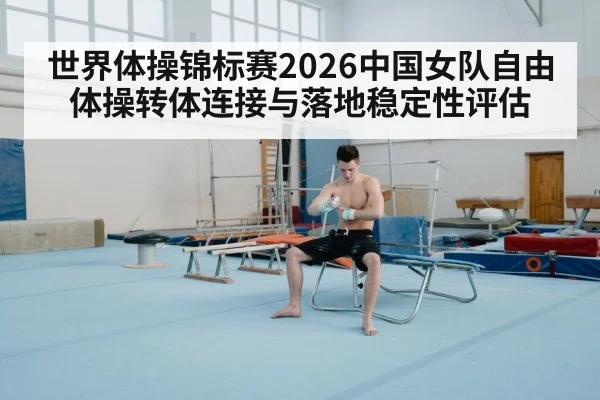 世界体操锦标赛2026中国女队自由体操转体连接与落地稳定性评估
