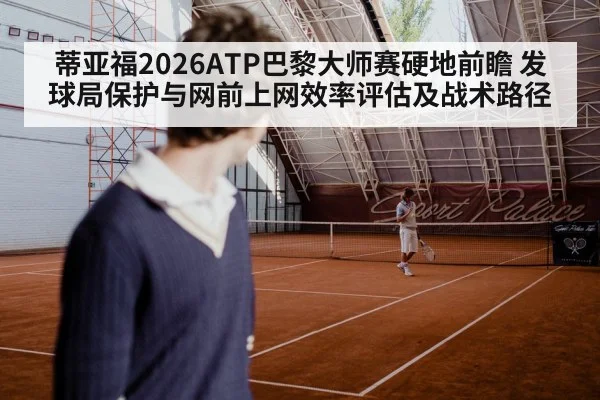 蒂亚福2026ATP巴黎大师赛硬地前瞻 发球局保护与网前上网效率评估及战术路径