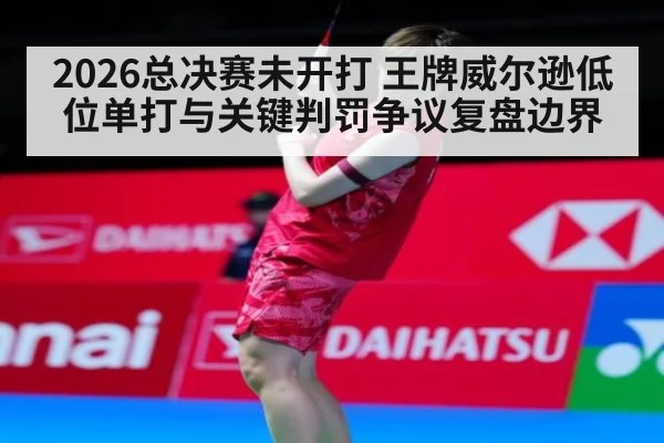 2026总决赛未开打 王牌威尔逊低位单打与关键判罚争议复盘边界