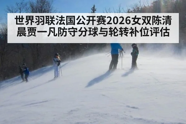 世界羽联法国公开赛2026女双陈清晨贾一凡防守分球与轮转补位评估