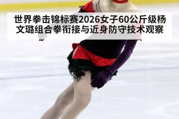 世界拳击锦标赛2026女子60公斤级杨文璐组合拳衔接与近身防守技术观察